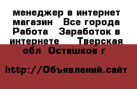 менеджер в интернет магазин - Все города Работа » Заработок в интернете   . Тверская обл.,Осташков г.